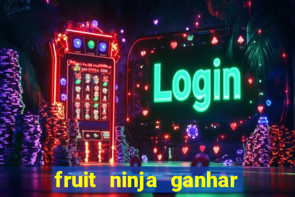 fruit ninja ganhar dinheiro sem depositar